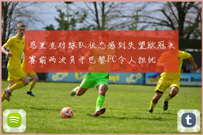 恩里克对球队状态感到失望欧冠决赛前两次负于巴黎FC令人担忧