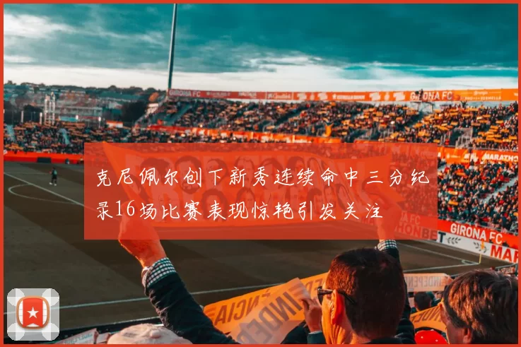 克尼佩尔创下新秀连续命中三分纪录16场比赛表现惊艳引发关注