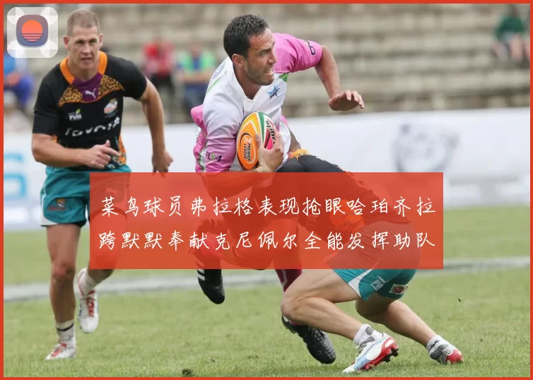 菜鸟球员弗拉格表现抢眼哈珀齐拉跨默默奉献克尼佩尔全能发挥助队取胜