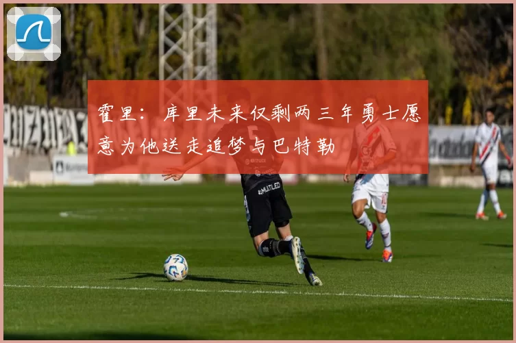 霍里：库里未来仅剩两三年勇士愿意为他送走追梦与巴特勒
