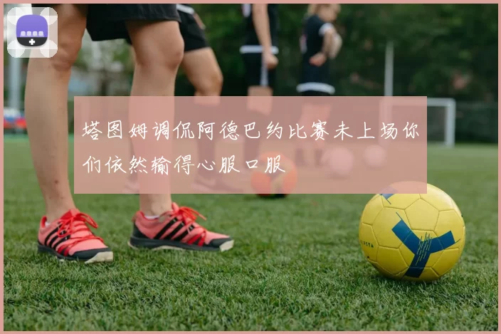 塔图姆调侃阿德巴约比赛未上场你们依然输得心服口服