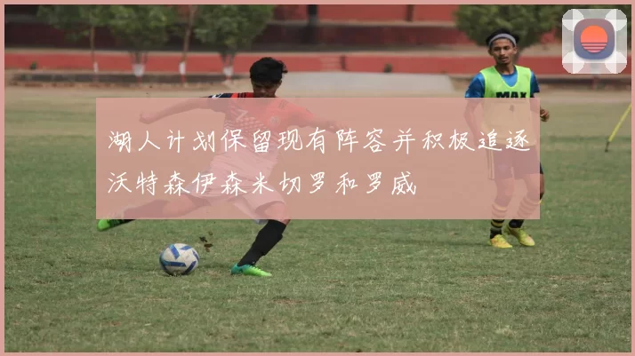 湖人计划保留现有阵容并积极追逐沃特森伊森米切罗和罗威