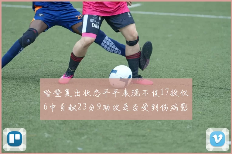 哈登复出状态平平表现不佳17投仅6中贡献23分9助攻是否受到伤病影响