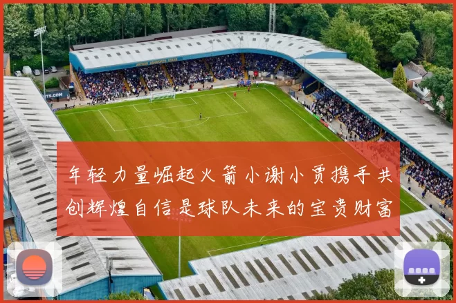 年轻力量崛起火箭小谢小贾携手共创辉煌自信是球队未来的宝贵财富